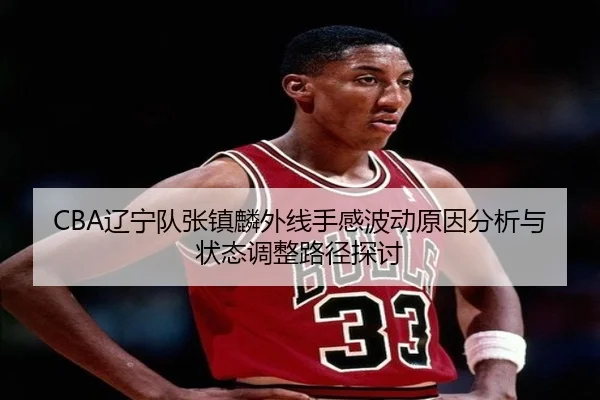 CBA辽宁队张镇麟外线手感波动原因分析与状态调整路径探讨