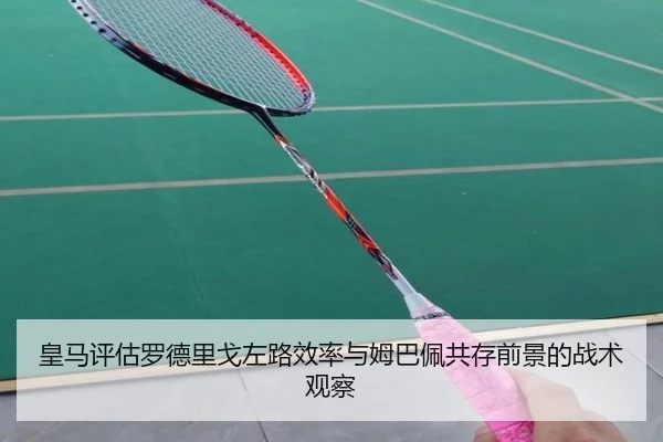 皇马评估罗德里戈左路效率与姆巴佩共存前景的战术观察