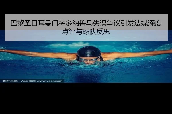 巴黎圣日耳曼门将多纳鲁马失误争议引发法媒深度点评与球队反思