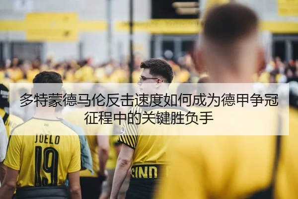 多特蒙德马伦反击速度如何成为德甲争冠征程中的关键胜负手