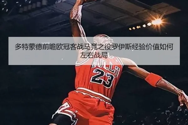多特蒙德前瞻欧冠客战马竞之役罗伊斯经验价值如何左右战局