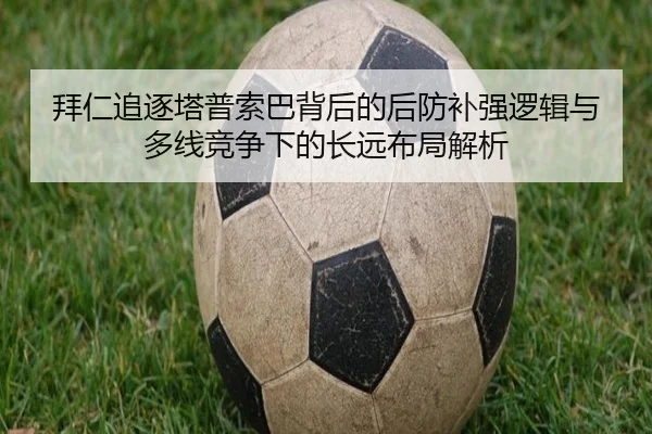 拜仁追逐塔普索巴背后的后防补强逻辑与多线竞争下的长远布局解析