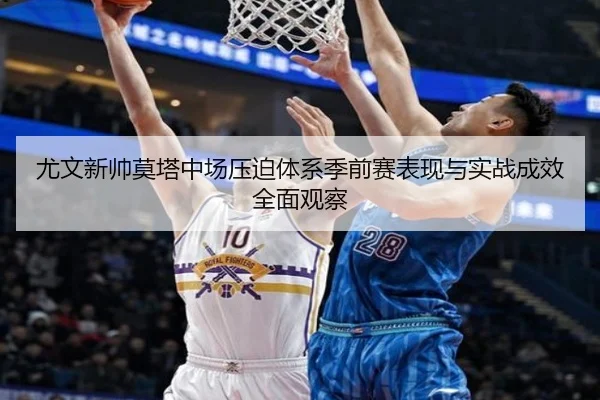 尤文新帅莫塔中场压迫体系季前赛表现与实战成效全面观察