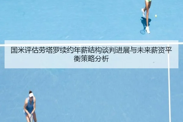 国米评估劳塔罗续约年薪结构谈判进展与未来薪资平衡策略分析