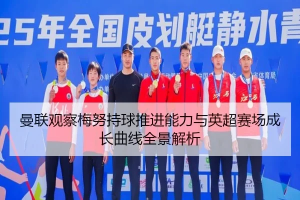 曼联观察梅努持球推进能力与英超赛场成长曲线全景解析