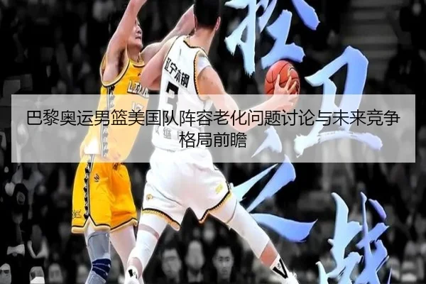 巴黎奥运男篮美国队阵容老化问题讨论与未来竞争格局前瞻