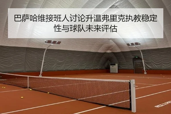 巴萨哈维接班人讨论升温弗里克执教稳定性与球队未来评估