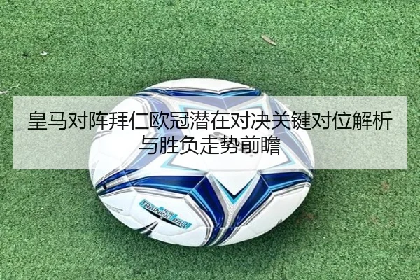 皇马对阵拜仁欧冠潜在对决关键对位解析与胜负走势前瞻