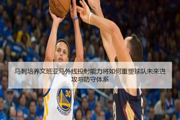 马刺培养文班亚马外线投射能力将如何重塑球队未来进攻与防守体系
