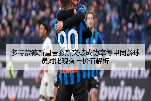 多特蒙德新星吉滕斯突破成功率德甲同龄球员对比观察与价值解析