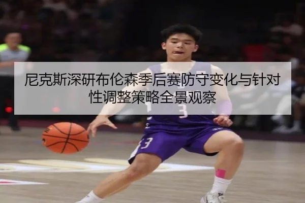 尼克斯深研布伦森季后赛防守变化与针对性调整策略全景观察