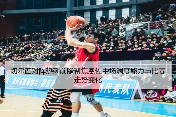 切尔西对阵热刺前瞻聚焦恩佐中场调度能力与比赛走势变化